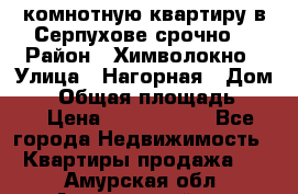 2комнотную квартиру в Серпухове срочно  › Район ­ Химволокно › Улица ­ Нагорная › Дом ­ 5 › Общая площадь ­ 47 › Цена ­ 1 350 000 - Все города Недвижимость » Квартиры продажа   . Амурская обл.,Архаринский р-н